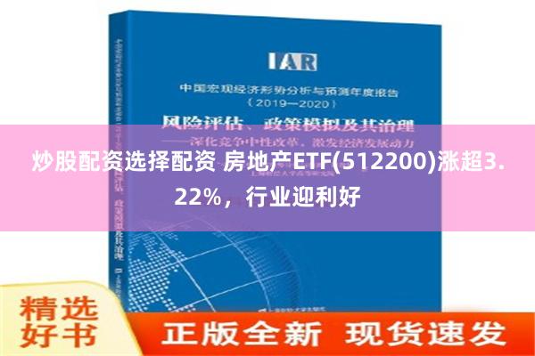 炒股配资选择配资 房地产ETF(512200)涨超3.22%，行业迎利好