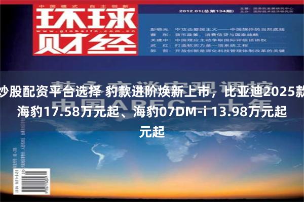 炒股配资平台选择 豹款进阶焕新上市，比亚迪2025款海豹17.58万元起、海豹07DM-i 13.98万元起