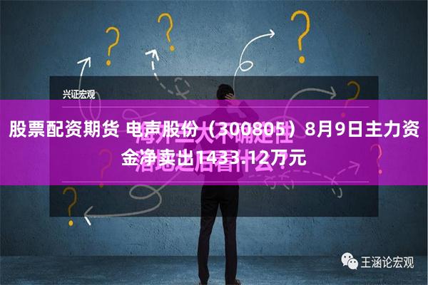 股票配资期货 电声股份（300805）8月9日主力资金净卖出1433.12万元