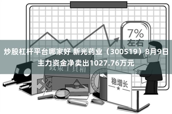 炒股杠杆平台哪家好 新光药业（300519）8月9日主力资金净卖出1027.76万元