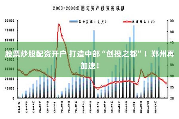 股票炒股配资开户 打造中部“创投之都”！郑州再加速！