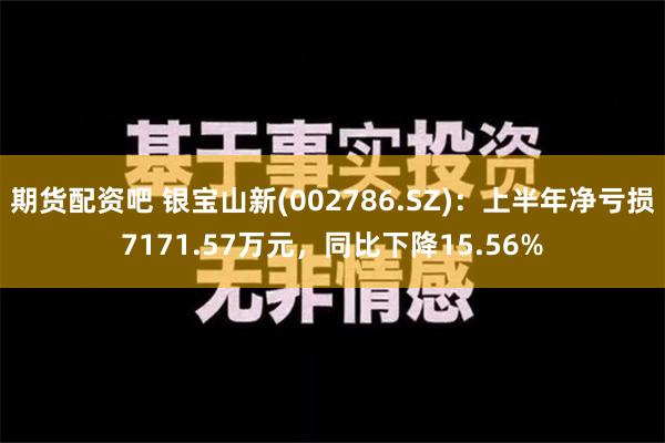 期货配资吧 银宝山新(002786.SZ)：上半年净亏损7171.57万元，同比下降15.56%