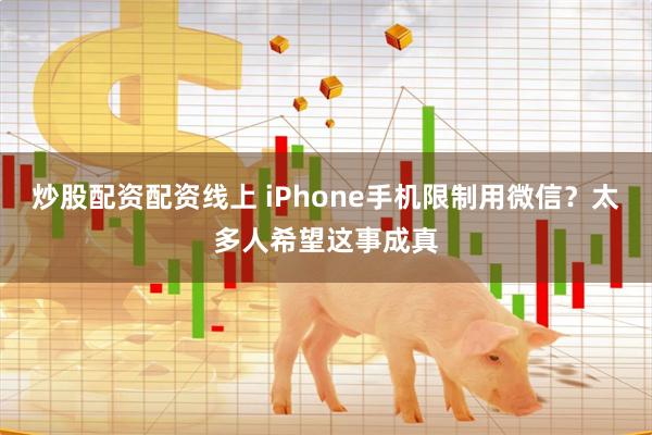 炒股配资配资线上 iPhone手机限制用微信？太多人希望这事成真