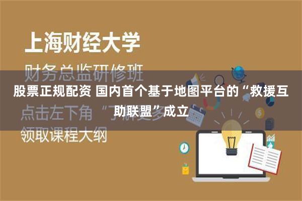 股票正规配资 国内首个基于地图平台的“救援互助联盟”成立