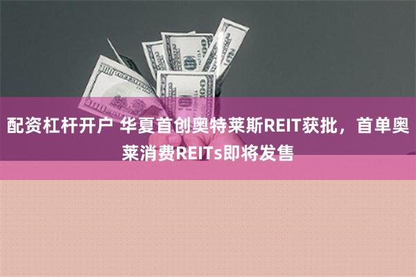 配资杠杆开户 华夏首创奥特莱斯REIT获批，首单奥莱消费REITs即将发售