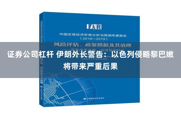 证券公司杠杆 伊朗外长警告：以色列侵略黎巴嫩将带来严重后果