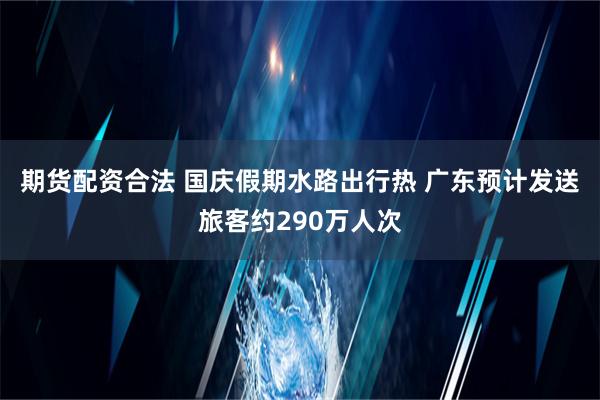 期货配资合法 国庆假期水路出行热 广东预计发送旅客约290万人次