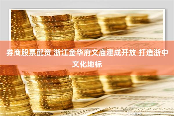 券商股票配资 浙江金华府文庙建成开放 打造浙中文化地标