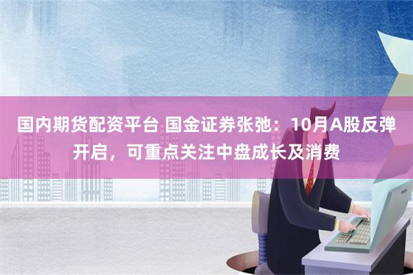 国内期货配资平台 国金证券张弛：10月A股反弹开启，可重点关注中盘成长及消费