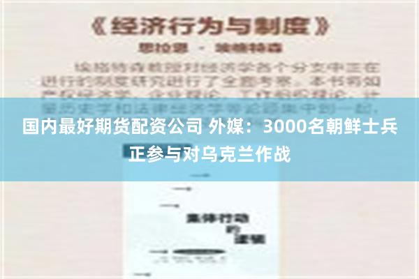 国内最好期货配资公司 外媒：3000名朝鲜士兵正参与对乌克兰作战