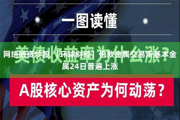 网络融资炒股 【环球财经】伦敦金属交易所基本金属24日普遍上涨