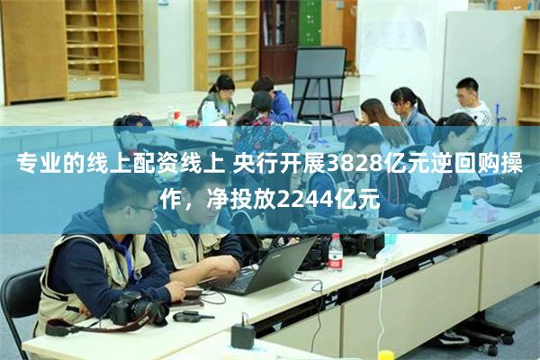 专业的线上配资线上 央行开展3828亿元逆回购操作，净投放2244亿元