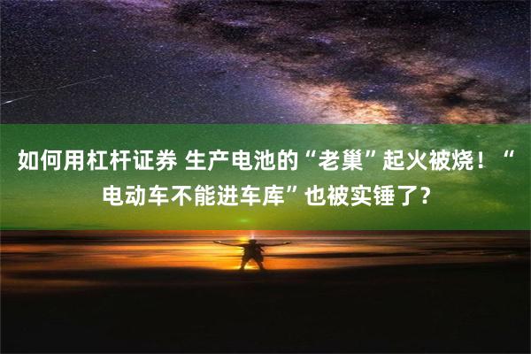 如何用杠杆证券 生产电池的“老巢”起火被烧！“电动车不能进车库”也被实锤了？