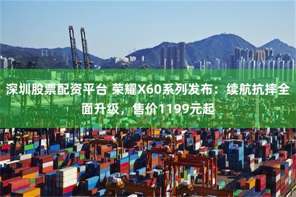 深圳股票配资平台 荣耀X60系列发布：续航抗摔全面升级，售价1199元起