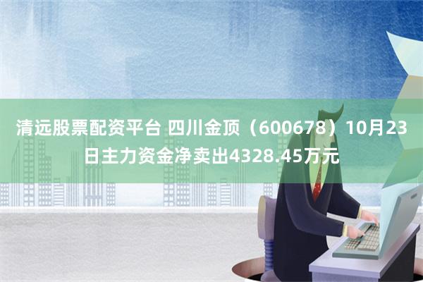 清远股票配资平台 四川金顶（600678）10月23日主力资金净卖出4328.45万元