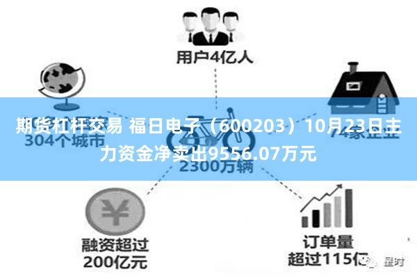 期货杠杆交易 福日电子（600203）10月23日主力资金净卖出9556.07万元