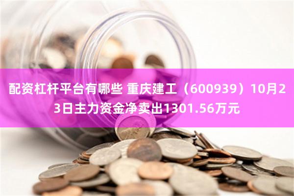 配资杠杆平台有哪些 重庆建工（600939）10月23日主力资金净卖出1301.56万元