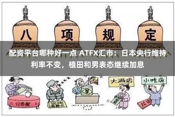 配资平台哪种好一点 ATFX汇市：日本央行维持利率不变，植田和男表态继续加息