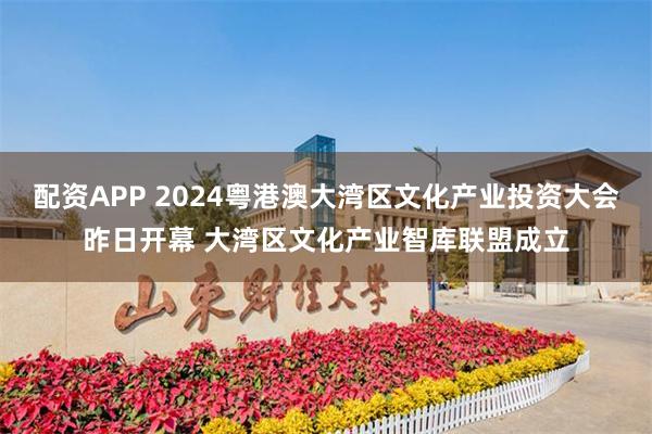 配资APP 2024粤港澳大湾区文化产业投资大会昨日开幕 大湾区文化产业智库联盟成立