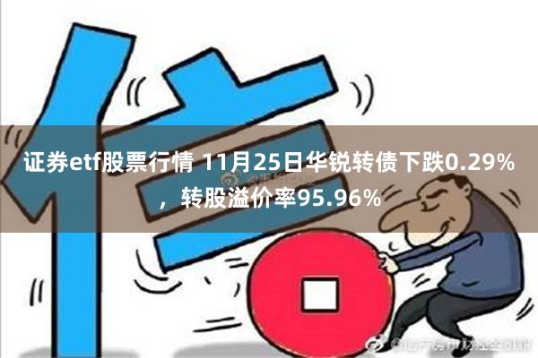 证券etf股票行情 11月25日华锐转债下跌0.29%，转股溢价率95.96%