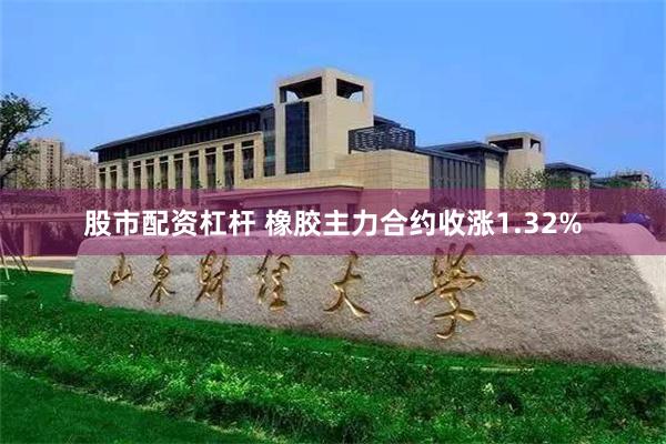 股市配资杠杆 橡胶主力合约收涨1.32%