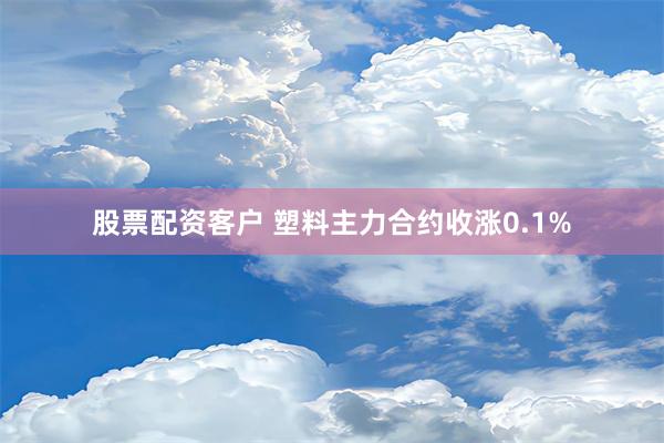 股票配资客户 塑料主力合约收涨0.1%