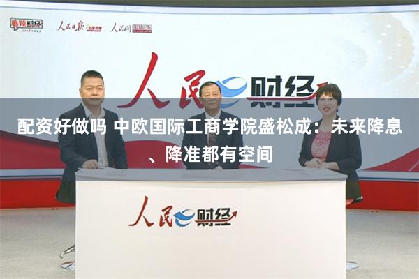 配资好做吗 中欧国际工商学院盛松成：未来降息、降准都有空间