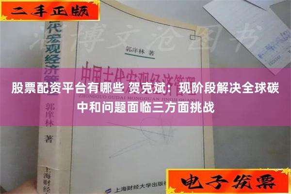 股票配资平台有哪些 贺克斌：现阶段解决全球碳中和问题面临三方面挑战