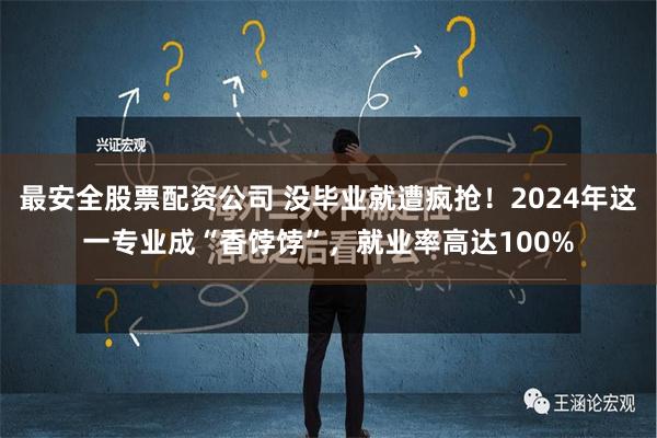 最安全股票配资公司 没毕业就遭疯抢！2024年这一专业成“香饽饽”，就业率高达100%