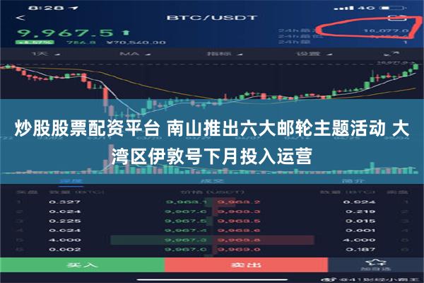 炒股股票配资平台 南山推出六大邮轮主题活动 大湾区伊敦号下月投入运营