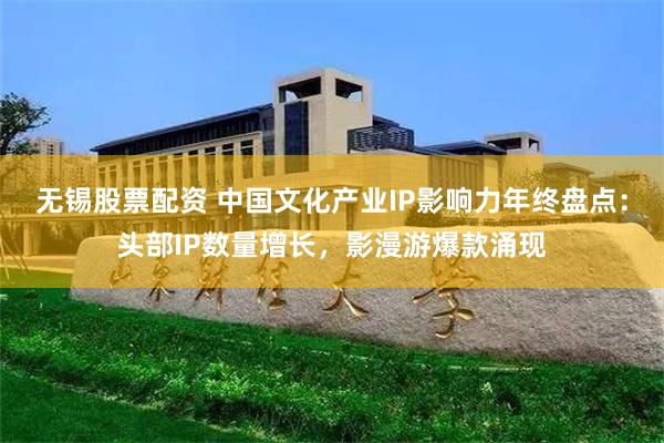 无锡股票配资 中国文化产业IP影响力年终盘点：头部IP数量增长，影漫游爆款涌现