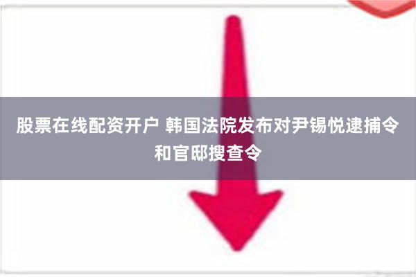 股票在线配资开户 韩国法院发布对尹锡悦逮捕令和官邸搜查令