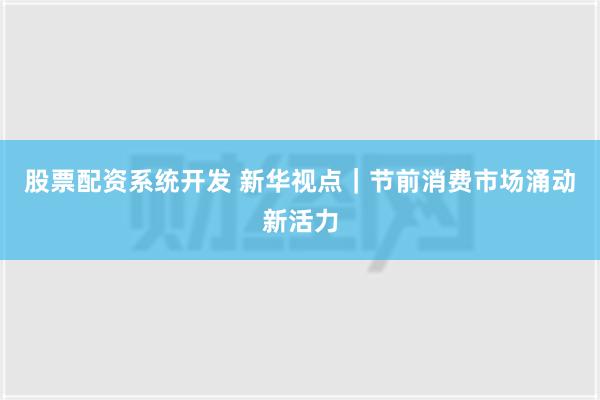 股票配资系统开发 新华视点｜节前消费市场涌动新活力