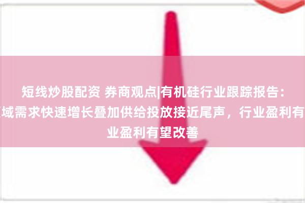 短线炒股配资 券商观点|有机硅行业跟踪报告：新兴领域需求快速增长叠加供给投放接近尾声，行业盈利有望改善