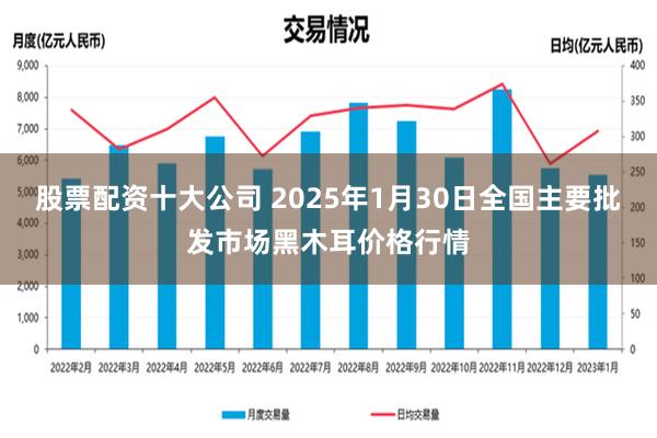 股票配资十大公司 2025年1月30日全国主要批发市场黑木耳价格行情