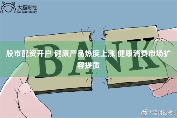 股市配资开户 健康产品热度上涨 健康消费市场扩容提质