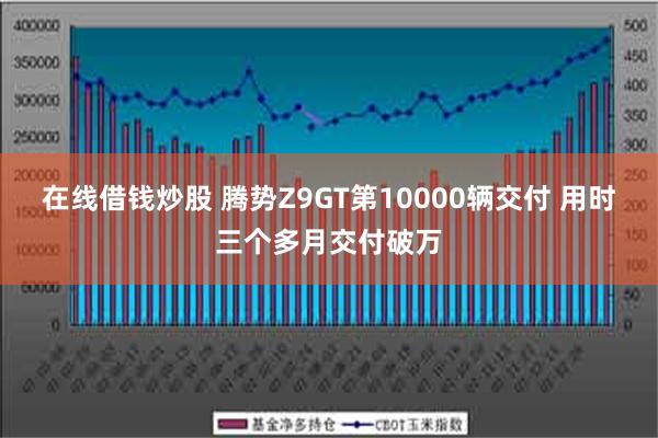 在线借钱炒股 腾势Z9GT第10000辆交付 用时三个多月交付破万