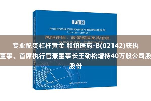 专业配资杠杆黄金 和铂医药-B(02142)获执行董事、首席执行官兼董事长王劲松增持40万股公司股份